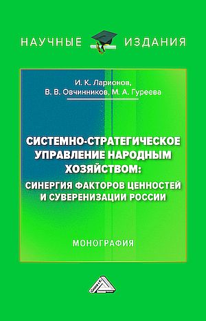 Системно-стратегическое управление народным хозяйством: синергия факторов ценностей и суверенизации России: Монография (Ларионов И.К., Овчинников В.В., Гуреева М.А.)