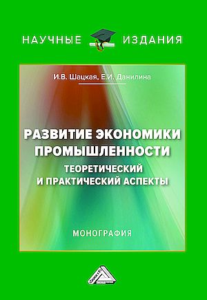 Развитие экономики промышленности: теоретический и практический аспекты: Монография (Шацкая И.В., Данилина Е.И.)