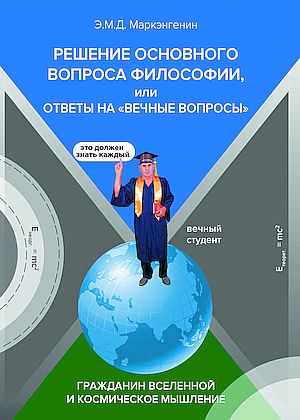 Решение основного вопроса философии, или ответы на "Вечные вопросы". Гражданин Вселенной и космическое мышление (с опозданием в (Маркэнгенин Э.М.Д.)